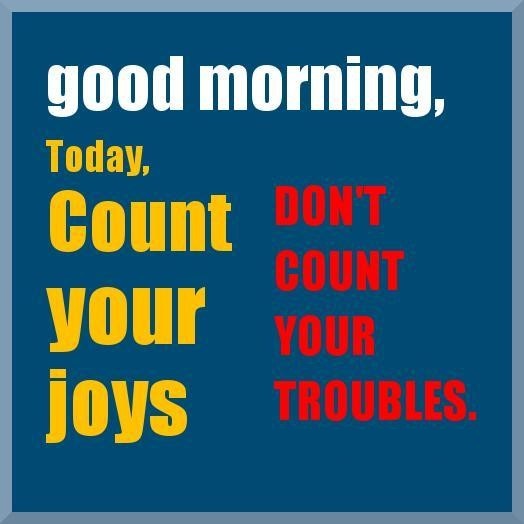 this morning count joys ignore trouble to have a good day.